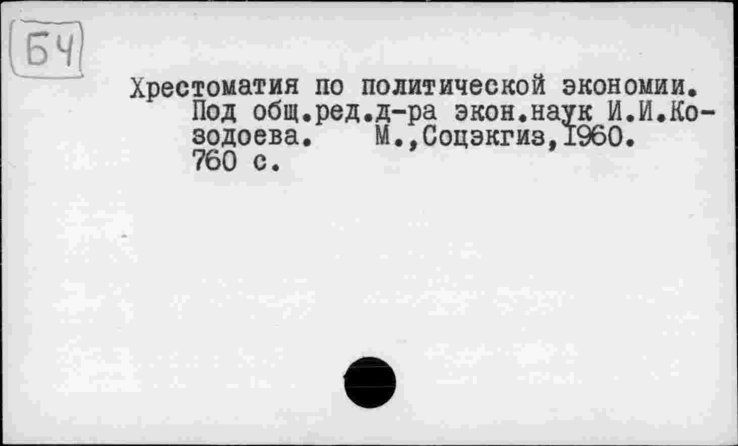 ﻿Хрестоматия по политической экономии. Под общ.ред.д-ра экон.наук И.И.Ко зодоева. М.,Соцэкгиз,1960. 760 с.